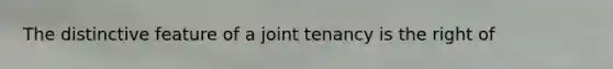 The distinctive feature of a joint tenancy is the right of