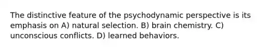 The distinctive feature of the psychodynamic perspective is its emphasis on A) natural selection. B) brain chemistry. C) unconscious conflicts. D) learned behaviors.