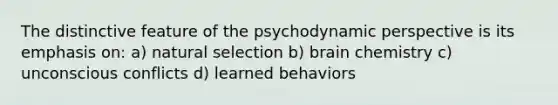 The distinctive feature of the psychodynamic perspective is its emphasis on: a) natural selection b) brain chemistry c) unconscious conflicts d) learned behaviors