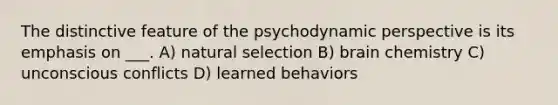 The distinctive feature of the psychodynamic perspective is its emphasis on ___. A) natural selection B) brain chemistry C) unconscious conflicts D) learned behaviors