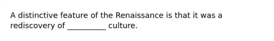 A distinctive feature of the Renaissance is that it was a rediscovery of __________ culture.