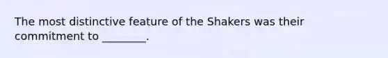 The most distinctive feature of the Shakers was their commitment to ________.