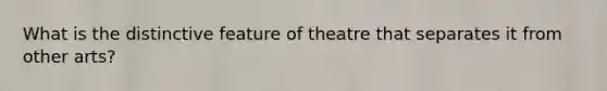 What is the distinctive feature of theatre that separates it from other arts?