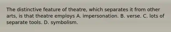 The distinctive feature of theatre, which separates it from other arts, is that theatre employs A. impersonation. B. verse. C. lots of separate tools. D. symbolism.