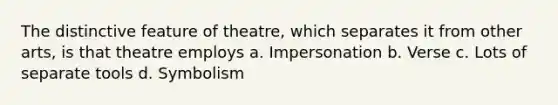 The distinctive feature of theatre, which separates it from other arts, is that theatre employs a. Impersonation b. Verse c. Lots of separate tools d. Symbolism