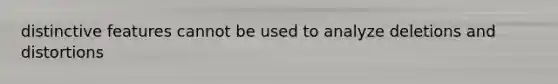 distinctive features cannot be used to analyze deletions and distortions