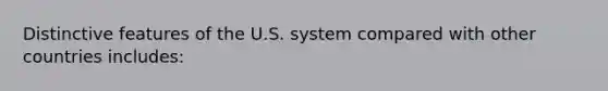 Distinctive features of the U.S. system compared with other countries includes: