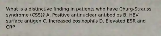 What is a distinctive finding in patients who have Churg-Strauss syndrome (CSS)? A. Positive antinuclear antibodies B. HBV surface antigen C. Increased eosinophils D. Elevated ESR and CRP