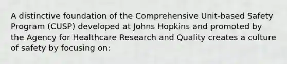 A distinctive foundation of the Comprehensive Unit-based Safety Program (CUSP) developed at Johns Hopkins and promoted by the Agency for Healthcare Research and Quality creates a culture of safety by focusing on: