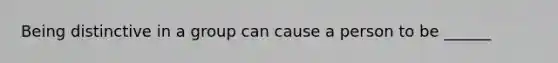 Being distinctive in a group can cause a person to be ______