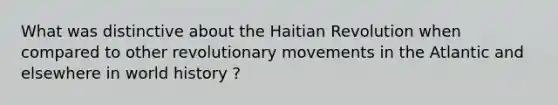 What was distinctive about the Haitian Revolution when compared to other revolutionary movements in the Atlantic and elsewhere in world history ?