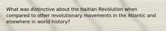 What was distinctive about the Haitian Revolution when compared to other revolutionary movements in the Atlantic and elsewhere in world history?