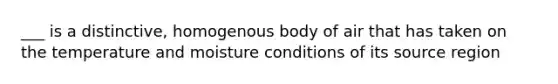 ___ is a distinctive, homogenous body of air that has taken on the temperature and moisture conditions of its source region