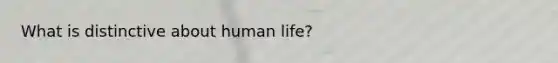 What is distinctive about human life?