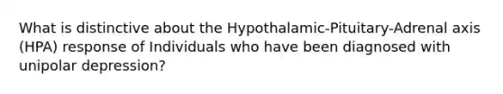 What is distinctive about the Hypothalamic-Pituitary-Adrenal axis (HPA) response of Individuals who have been diagnosed with unipolar depression?