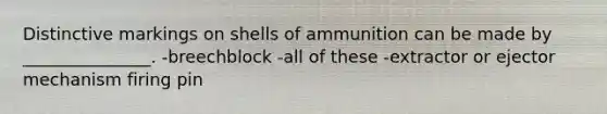 Distinctive markings on shells of ammunition can be made by _______________. -breechblock -all of these -extractor or ejector mechanism firing pin