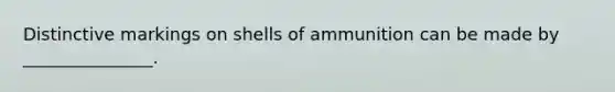 Distinctive markings on shells of ammunition can be made by _______________.