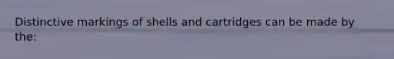 Distinctive markings of shells and cartridges can be made by​ the: