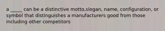 a _____ can be a distinctive motto,slogan, name, configuration, or symbol that distinguishes a manufacturers good from those including other competitors