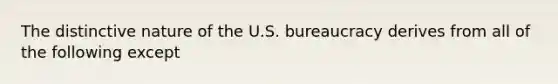 The distinctive nature of the U.S. bureaucracy derives from all of the following except