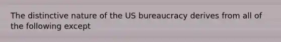 The distinctive nature of the US bureaucracy derives from all of the following except