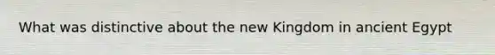 What was distinctive about the new Kingdom in ancient Egypt