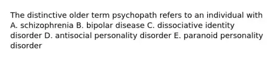 The distinctive older term psychopath refers to an individual with A. schizophrenia B. bipolar disease C. dissociative identity disorder D. antisocial personality disorder E. paranoid personality disorder