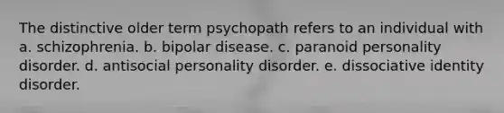 The distinctive older term psychopath refers to an individual with a. schizophrenia. b. bipolar disease. c. paranoid personality disorder. d. antisocial personality disorder. e. dissociative identity disorder.