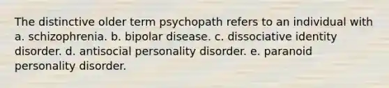 The distinctive older term psychopath refers to an individual with a. schizophrenia. b. bipolar disease. c. dissociative identity disorder. d. antisocial personality disorder. e. paranoid personality disorder.