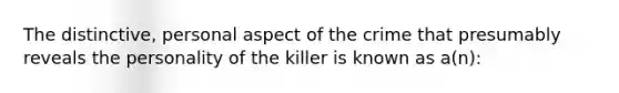 The distinctive, personal aspect of the crime that presumably reveals the personality of the killer is known as a(n):