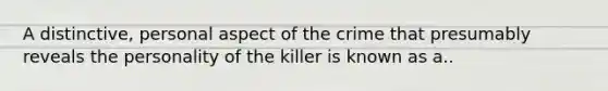 A distinctive, personal aspect of the crime that presumably reveals the personality of the killer is known as a..