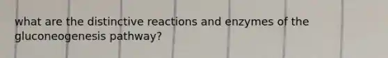 what are the distinctive reactions and enzymes of the gluconeogenesis pathway?