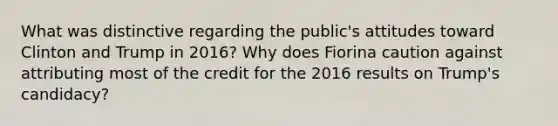 What was distinctive regarding the public's attitudes toward Clinton and Trump in 2016? Why does Fiorina caution against attributing most of the credit for the 2016 results on Trump's candidacy?