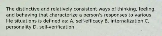 The distinctive and relatively consistent ways of thinking, feeling, and behaving that characterize a person's responses to various life situations is defined as: A. self-efficacy B. internalization C. personality D. self-verification