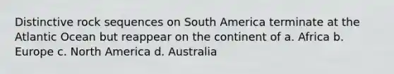 Distinctive rock sequences on South America terminate at the Atlantic Ocean but reappear on the continent of a. Africa b. Europe c. North America d. Australia