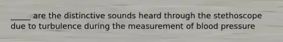 _____ are the distinctive sounds heard through the stethoscope due to turbulence during the measurement of blood pressure