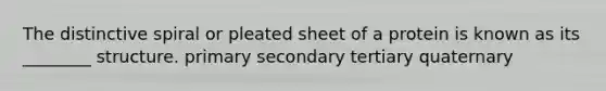 The distinctive spiral or pleated sheet of a protein is known as its ________ structure. primary secondary tertiary quaternary