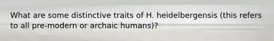 What are some distinctive traits of H. heidelbergensis (this refers to all pre-modern or archaic humans)?