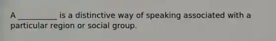 A __________ is a distinctive way of speaking associated with a particular region or social group.