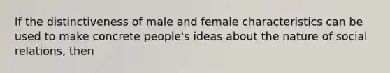 If the distinctiveness of male and female characteristics can be used to make concrete people's ideas about the nature of social relations, then