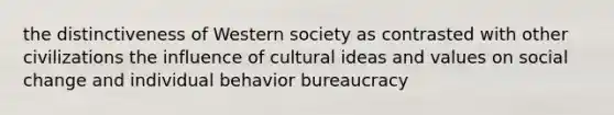 the distinctiveness of Western society as contrasted with other civilizations the influence of cultural ideas and values on social change and individual behavior bureaucracy