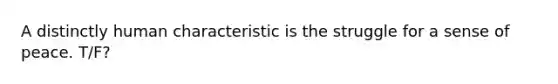 A distinctly human characteristic is the struggle for a sense of peace. T/F?