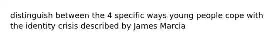 distinguish between the 4 specific ways young people cope with the identity crisis described by James Marcia