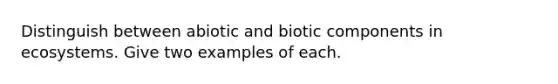 Distinguish between abiotic and biotic components in ecosystems. Give two examples of each.