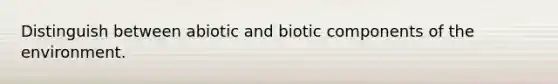 Distinguish between abiotic and biotic components of the environment.