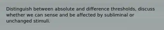 Distinguish between absolute and difference thresholds, discuss whether we can sense and be affected by subliminal or unchanged stimuli.