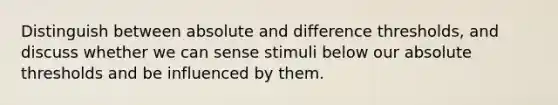 Distinguish between absolute and difference thresholds, and discuss whether we can sense stimuli below our absolute thresholds and be influenced by them.