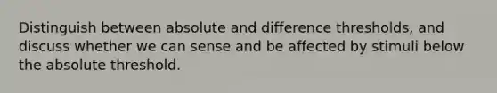 Distinguish between absolute and difference thresholds, and discuss whether we can sense and be affected by stimuli below the absolute threshold.