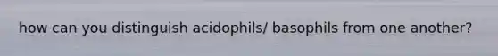 how can you distinguish acidophils/ basophils from one another?