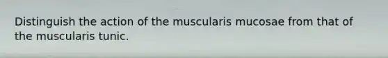 Distinguish the action of the muscularis mucosae from that of the muscularis tunic.